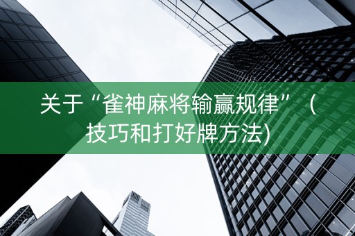 关于“雀神麻将输赢规律”（技巧和打好牌方法)