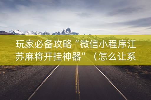 玩家必备攻略“微信小程序江苏麻将开挂神器”（怎么让系统给自己好牌)