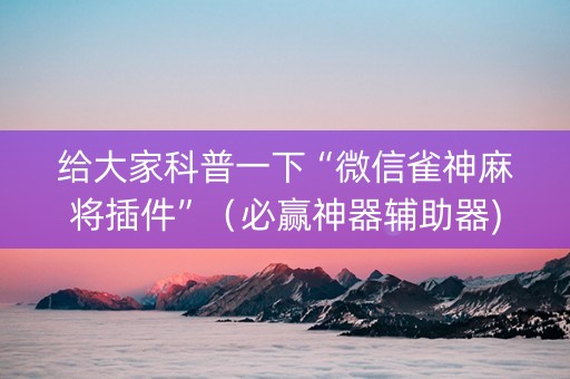 给大家科普一下“微信雀神麻将插件”（必赢神器辅助器)