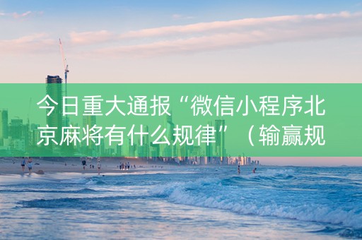 今日重大通报“微信小程序北京麻将有什么规律”（输赢规律)