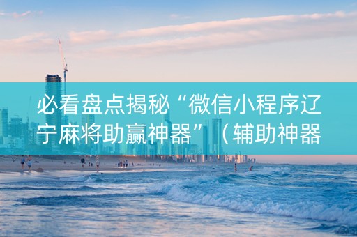 必看盘点揭秘“微信小程序辽宁麻将助赢神器”（辅助神器免费)