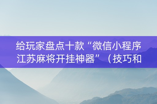 给玩家盘点十款“微信小程序江苏麻将开挂神器”（技巧和打好牌方法)