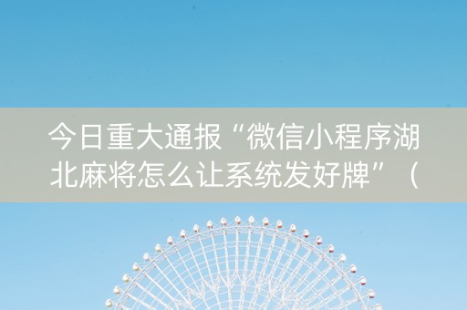 今日重大通报“微信小程序湖北麻将怎么让系统发好牌”（有什么规律)