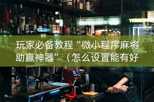 玩家必备教程“微小程序麻将助赢神器”（怎么设置能有好牌)