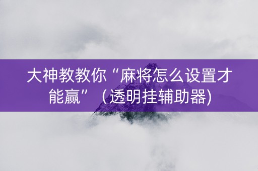 大神教教你“麻将怎么设置才能赢”（透明挂辅助器)
