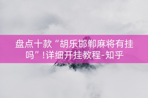 盘点十款“胡乐邯郸麻将有挂吗”!详细开挂教程-知乎