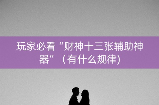 玩家必看“财神十三张辅助神器”（有什么规律)