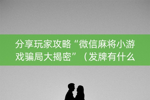 分享玩家攻略“微信麻将小游戏骗局大揭密”（发牌有什么规律吗)