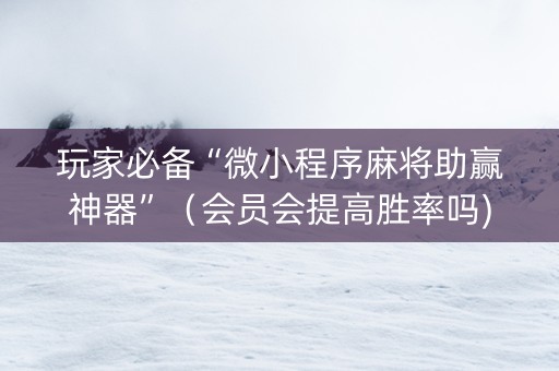 玩家必备“微小程序麻将助赢神器”（会员会提高胜率吗)