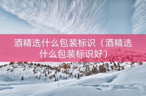 酒精选什么包装标识（酒精选什么包装标识好）