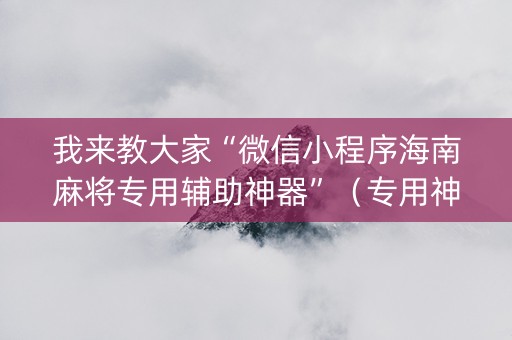 我来教大家“微信小程序海南麻将专用辅助神器”（专用神器下载)