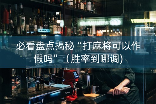 必看盘点揭秘“打麻将可以作假吗”（胜率到哪调)