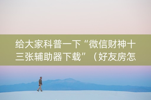 给大家科普一下“微信财神十三张辅助器下载”（好友房怎么才能赢)