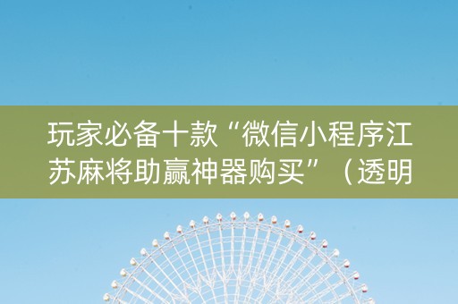 玩家必备十款“微信小程序江苏麻将助赢神器购买”（透明挂辅助器)