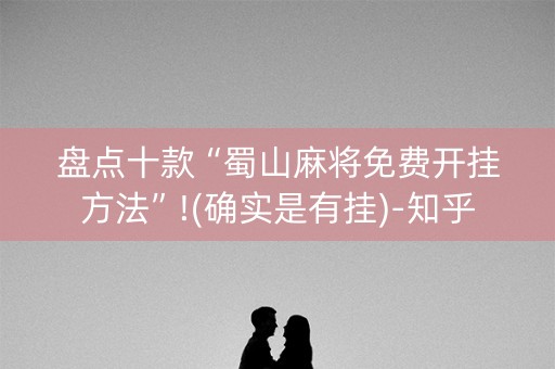 盘点十款“蜀山麻将免费开挂方法”!(确实是有挂)-知乎
