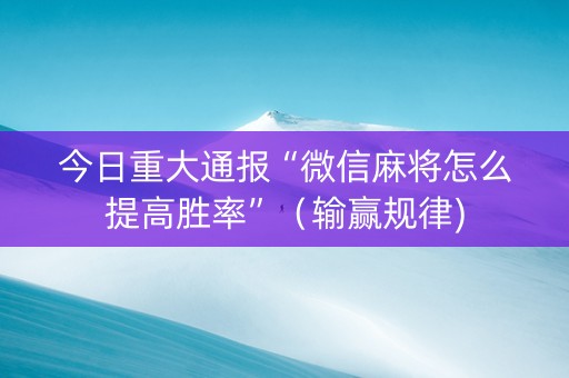 今日重大通报“微信麻将怎么提高胜率”（输赢规律)
