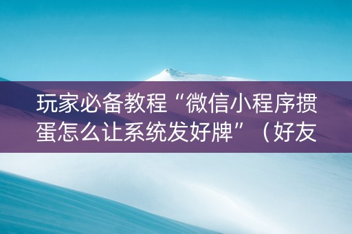 玩家必备教程“微信小程序掼蛋怎么让系统发好牌”（好友房怎么才能赢)