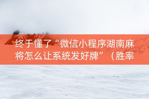 终于懂了“微信小程序湖南麻将怎么让系统发好牌”（胜率到哪调)