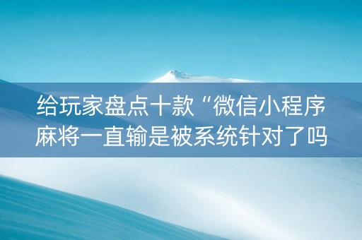 给玩家盘点十款“微信小程序麻将一直输是被系统针对了吗”（助赢神器)