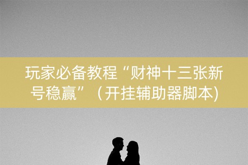 玩家必备教程“财神十三张新号稳赢”（开挂辅助器脚本)