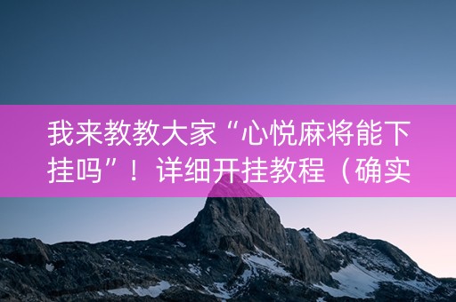 我来教教大家“心悦麻将能下挂吗”！详细开挂教程（确实真的有挂)-知乎