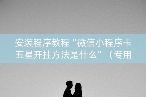 安装程序教程“微信小程序卡五星开挂方法是什么”（专用神器)