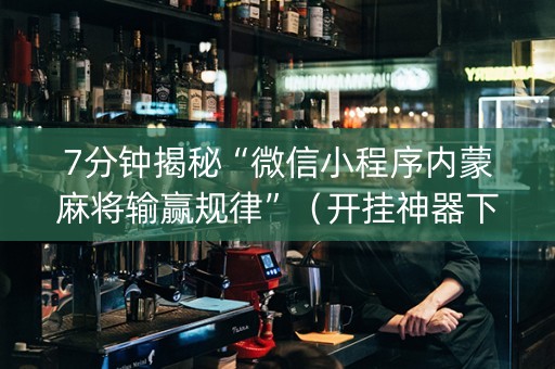 7分钟揭秘“微信小程序内蒙麻将输赢规律”（开挂神器下载)