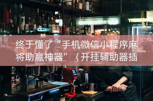 终于懂了“手机微信小程序麻将助赢神器”（开挂辅助器插件)
