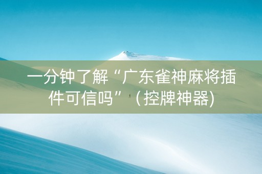 一分钟了解“广东雀神麻将插件可信吗”（控牌神器)