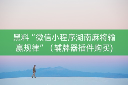 黑料“微信小程序湖南麻将输赢规律”（辅牌器插件购买)