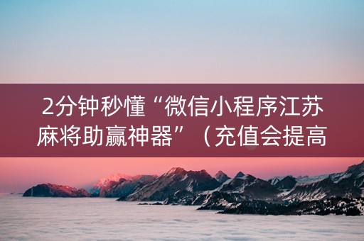 2分钟秒懂“微信小程序江苏麻将助赢神器”（充值会提高胜率么)