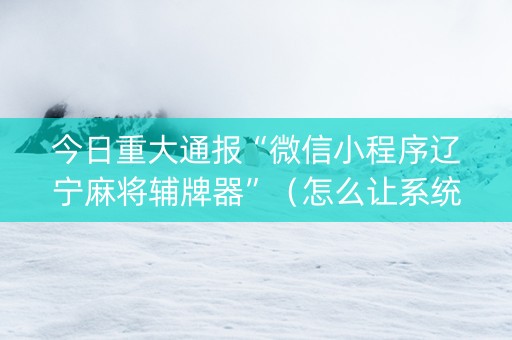 今日重大通报“微信小程序辽宁麻将辅牌器”（怎么让系统给自己好牌)