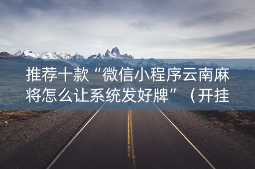 推荐十款“微信小程序云南麻将怎么让系统发好牌”（开挂神器下载)