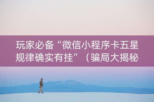 玩家必备“微信小程序卡五星规律确实有挂”（骗局大揭秘)