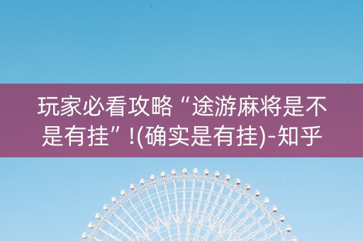 玩家必看攻略“途游麻将是不是有挂”!(确实是有挂)-知乎