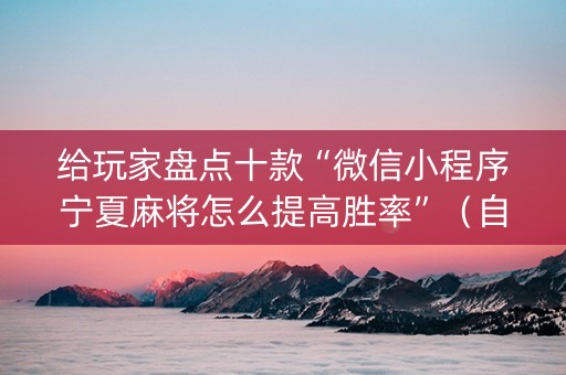 给玩家盘点十款“微信小程序宁夏麻将怎么提高胜率”（自建房怎么拿好牌)