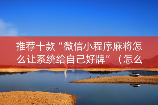 推荐十款“微信小程序麻将怎么让系统给自己好牌”（怎么让系统给自己好牌)