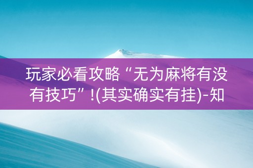 玩家必看攻略“无为麻将有没有技巧”!(其实确实有挂)-知乎