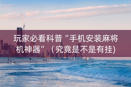 玩家必看科普“手机安装麻将机神器”（究竟是不是有挂)