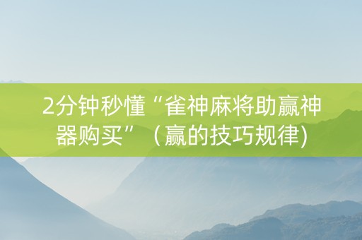 2分钟秒懂“雀神麻将助赢神器购买”（赢的技巧规律)