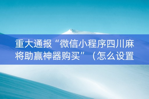重大通报“微信小程序四川麻将助赢神器购买”（怎么设置能有好牌)