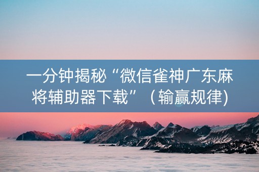 一分钟揭秘“微信雀神广东麻将辅助器下载”（输赢规律)