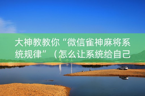 大神教教你“微信雀神麻将系统规律”（怎么让系统给自己好牌)