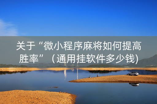 关于“微小程序麻将如何提高胜率”（通用挂软件多少钱)