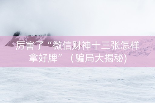 厉害了“微信财神十三张怎样拿好牌”（骗局大揭秘)