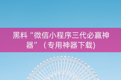黑料“微信小程序三代必赢神器”（专用神器下载)