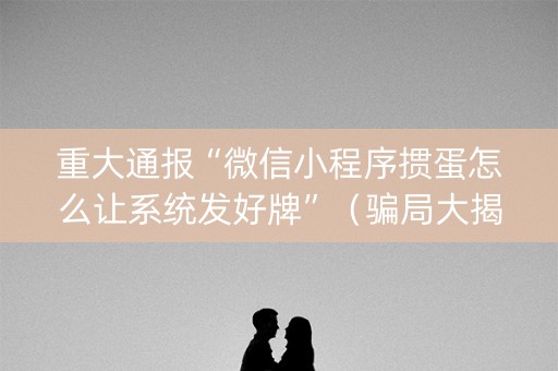 重大通报“微信小程序掼蛋怎么让系统发好牌”（骗局大揭秘)