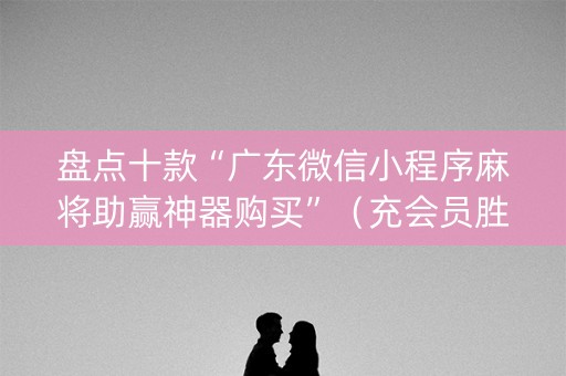 盘点十款“广东微信小程序麻将助赢神器购买”（充会员胜率高)