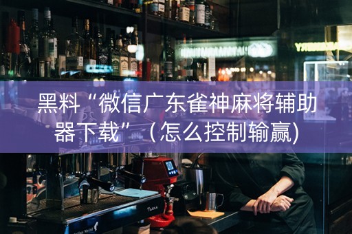 黑料“微信广东雀神麻将辅助器下载”（怎么控制输赢)