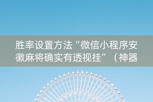 胜率设置方法“微信小程序安徽麻将确实有透视挂”（神器通用版)